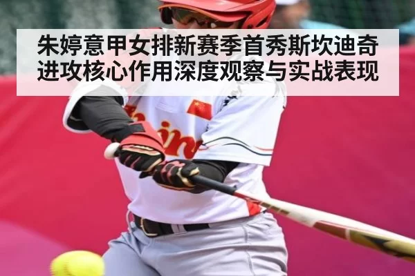 朱婷意甲女排新赛季首秀斯坎迪奇进攻核心作用深度观察与实战表现