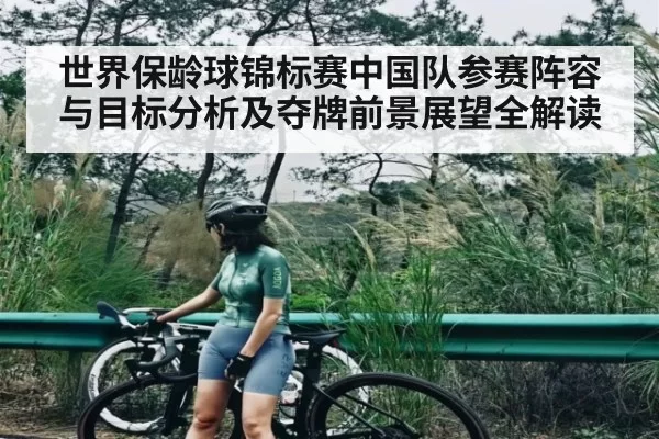 世界保龄球锦标赛中国队参赛阵容与目标分析及夺牌前景展望全解读